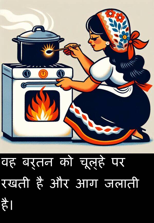 बर्तन: वह बर्तन को चूल्हे पर रखती है और आग जलाती है।