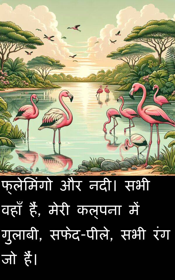 कल्पना: फ्लेमिंगो और नदी। सभी वहाँ हैं, मेरी कल्पना में गुलाबी, सफेद-पीले, सभी रंग जो हैं।