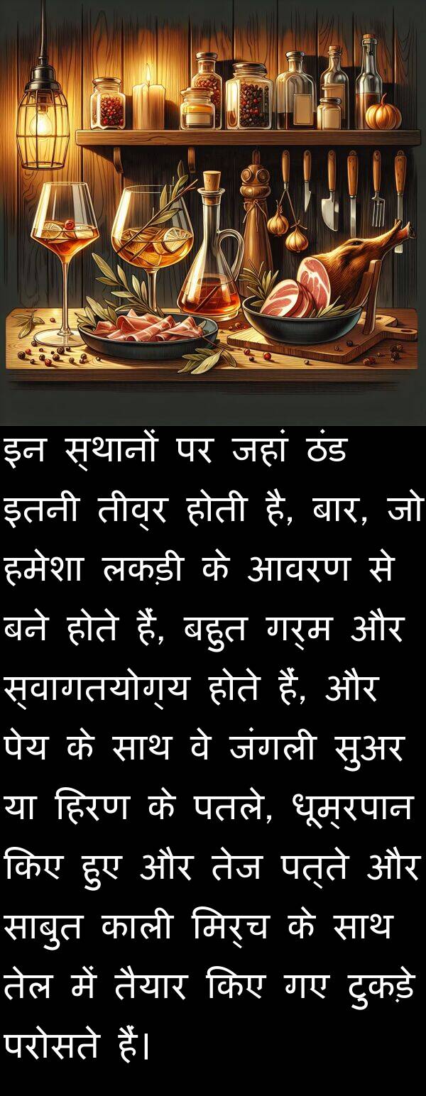 लकड़ी: इन स्थानों पर जहां ठंड इतनी तीव्र होती है, बार, जो हमेशा लकड़ी के आवरण से बने होते हैं, बहुत गर्म और स्वागतयोग्य होते हैं, और पेय के साथ वे जंगली सुअर या हिरण के पतले, धूम्रपान किए हुए और तेज पत्ते और साबुत काली मिर्च के साथ तेल में तैयार किए गए टुकड़े परोसते हैं।