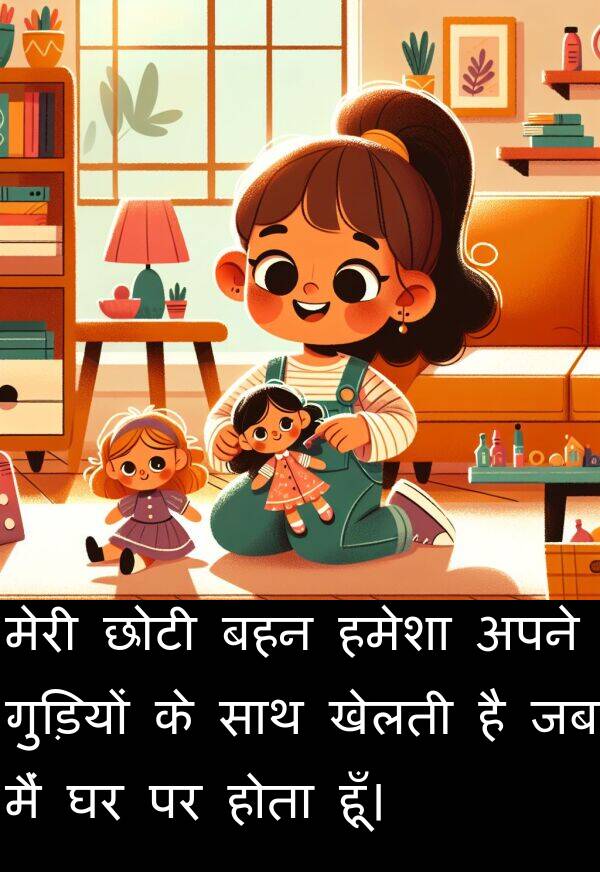 छोटी: मेरी छोटी बहन हमेशा अपने गुड़ियों के साथ खेलती है जब मैं घर पर होता हूँ।