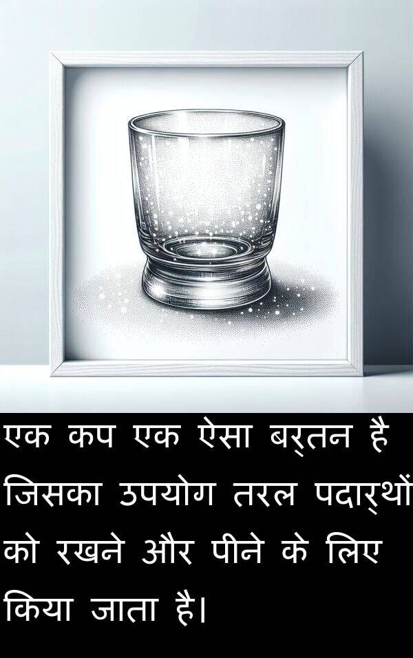 पदार्थों: एक कप एक ऐसा बर्तन है जिसका उपयोग तरल पदार्थों को रखने और पीने के लिए किया जाता है।
