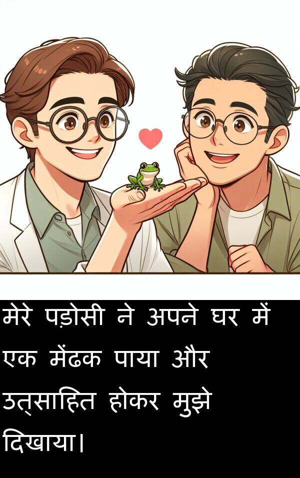 उत्साहित: मेरे पड़ोसी ने अपने घर में एक मेंढक पाया और उत्साहित होकर मुझे दिखाया।