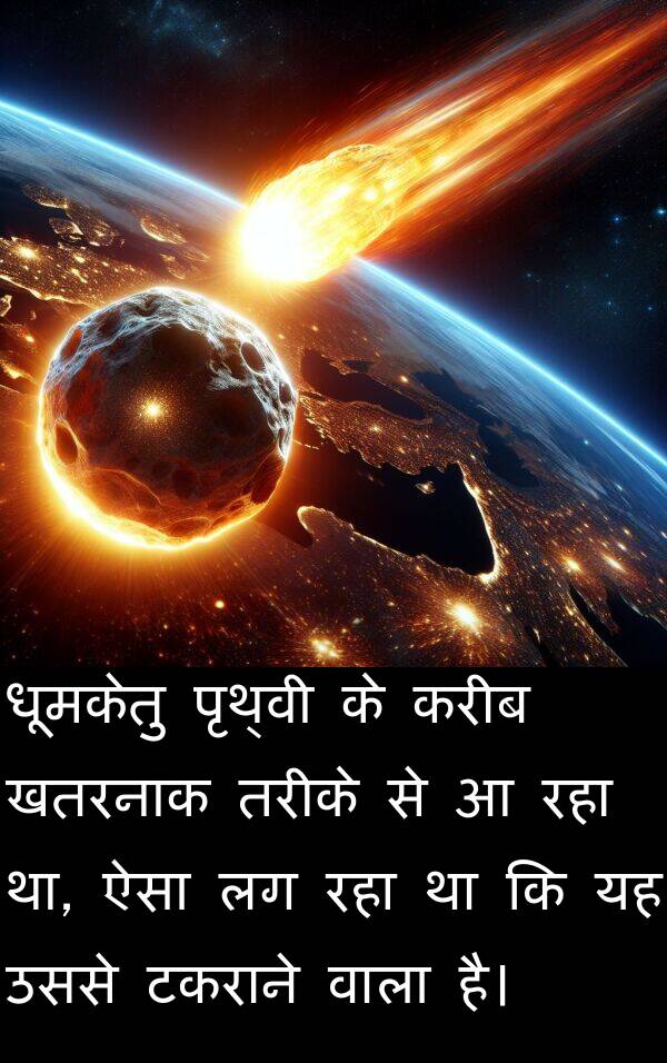 करीब: धूमकेतु पृथ्वी के करीब खतरनाक तरीके से आ रहा था, ऐसा लग रहा था कि यह उससे टकराने वाला है।