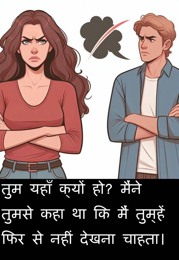 यहाँ: तुम यहाँ क्यों हो? मैंने तुमसे कहा था कि मैं तुम्हें फिर से नहीं देखना चाहता।