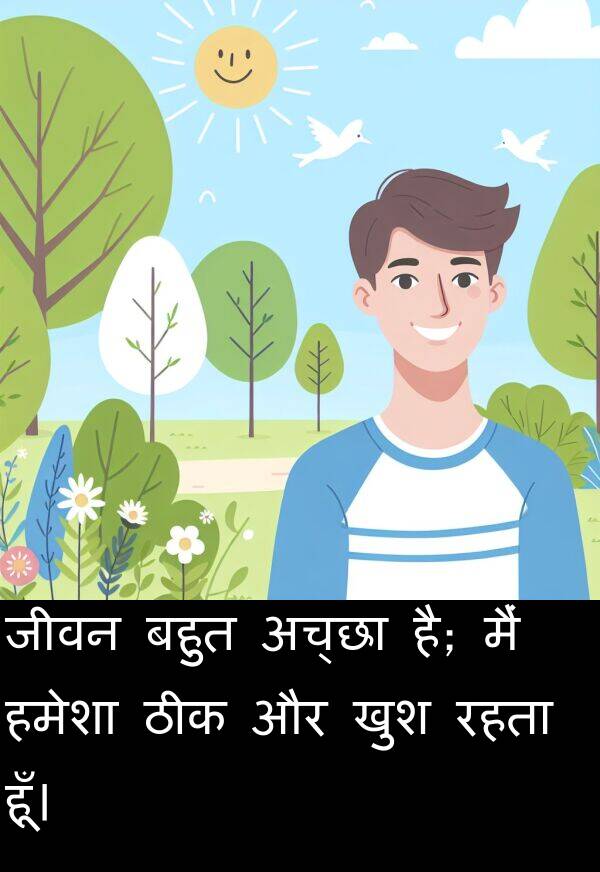 है: जीवन बहुत अच्छा है; मैं हमेशा ठीक और खुश रहता हूँ।