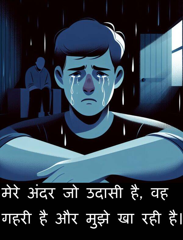 है: मेरे अंदर जो उदासी है, वह गहरी है और मुझे खा रही है।