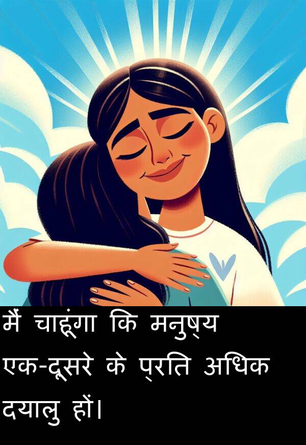 मनुष्य: मैं चाहूंगा कि मनुष्य एक-दूसरे के प्रति अधिक दयालु हों।