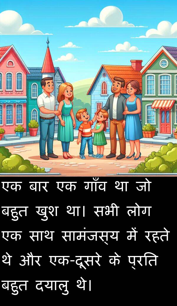 खुश: एक बार एक गाँव था जो बहुत खुश था। सभी लोग एक साथ सामंजस्य में रहते थे और एक-दूसरे के प्रति बहुत दयालु थे।