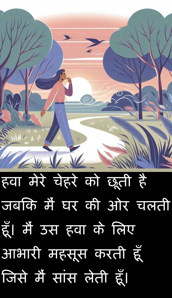 आभारी: हवा मेरे चेहरे को छूती है जबकि मैं घर की ओर चलती हूँ। मैं उस हवा के लिए आभारी महसूस करती हूँ जिसे मैं सांस लेती हूँ।