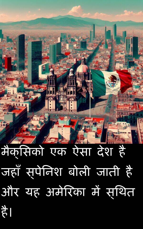 अमेरिका: मैक्सिको एक ऐसा देश है जहाँ स्पेनिश बोली जाती है और यह अमेरिका में स्थित है।