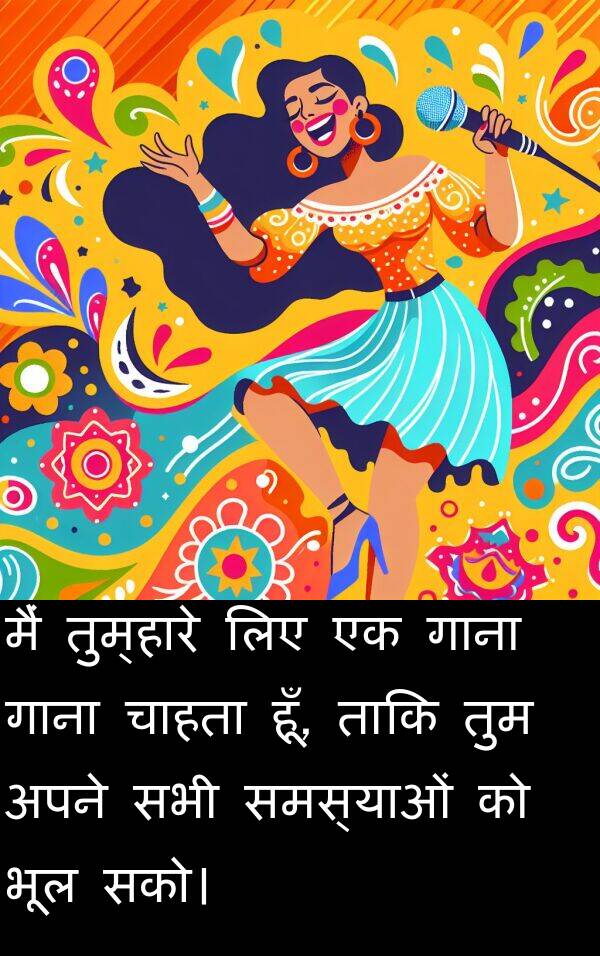 भूल: मैं तुम्हारे लिए एक गाना गाना चाहता हूँ, ताकि तुम अपने सभी समस्याओं को भूल सको।