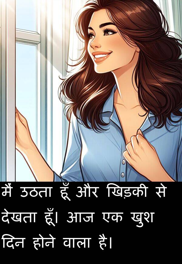 उठता: मैं उठता हूँ और खिड़की से देखता हूँ। आज एक खुश दिन होने वाला है।