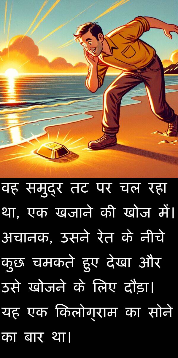 खोज: वह समुद्र तट पर चल रहा था, एक खजाने की खोज में। अचानक, उसने रेत के नीचे कुछ चमकते हुए देखा और उसे खोजने के लिए दौड़ा। यह एक किलोग्राम का सोने का बार था।