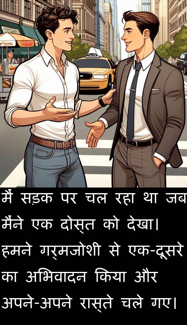 गए।: मैं सड़क पर चल रहा था जब मैंने एक दोस्त को देखा। हमने गर्मजोशी से एक-दूसरे का अभिवादन किया और अपने-अपने रास्ते चले गए।