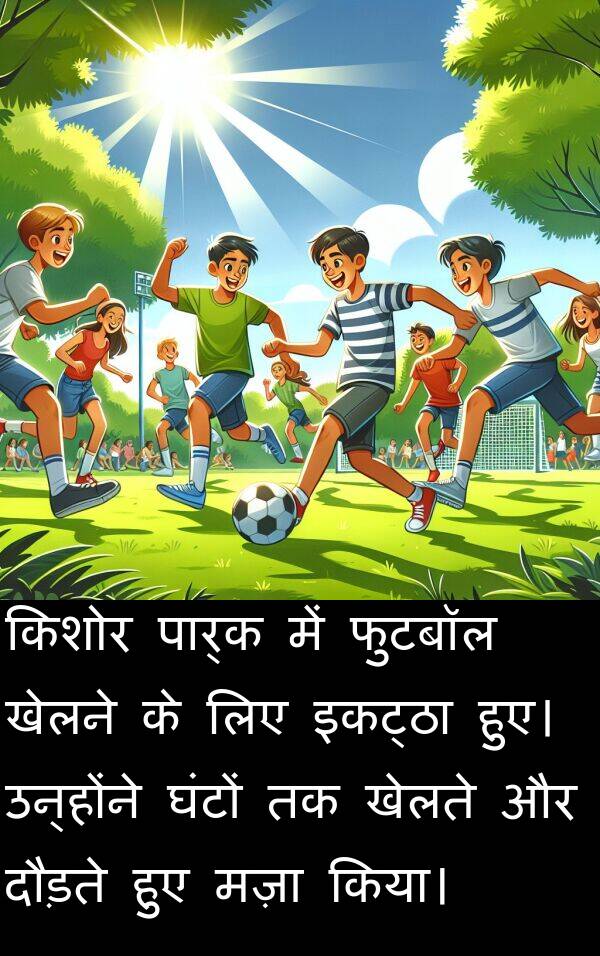 खेलने: किशोर पार्क में फुटबॉल खेलने के लिए इकट्ठा हुए। उन्होंने घंटों तक खेलते और दौड़ते हुए मज़ा किया।