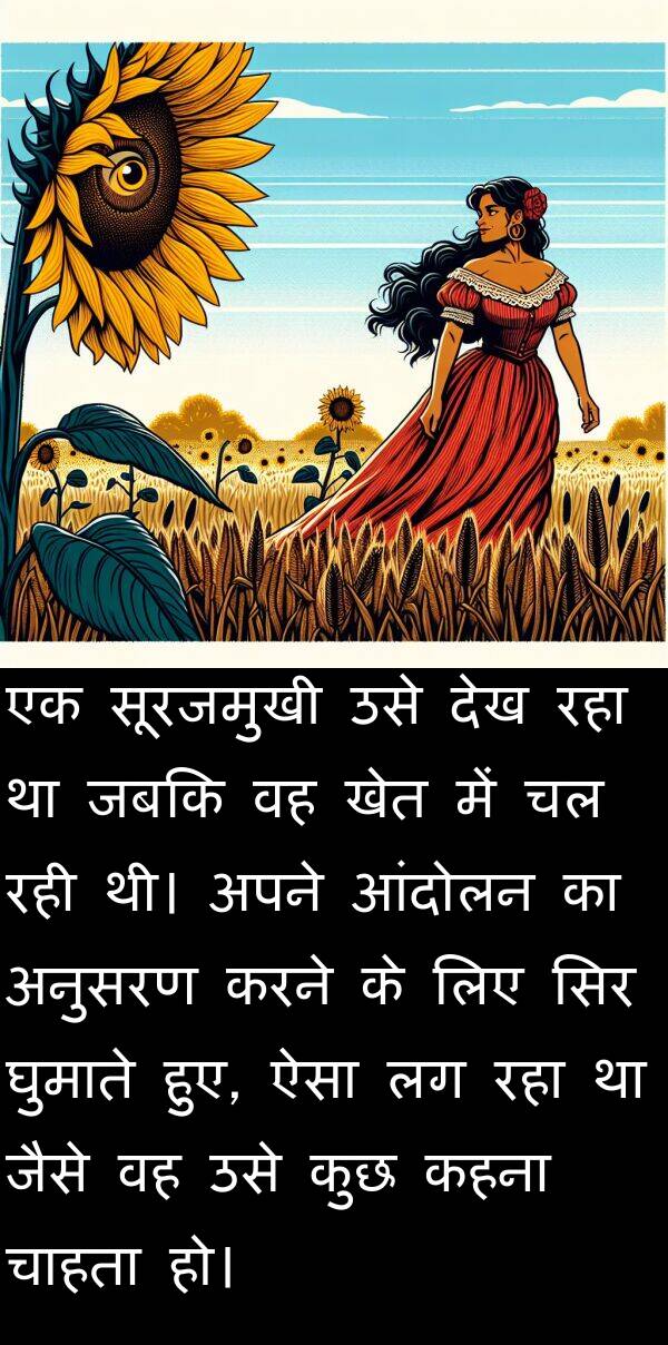खेत: एक सूरजमुखी उसे देख रहा था जबकि वह खेत में चल रही थी। अपने आंदोलन का अनुसरण करने के लिए सिर घुमाते हुए, ऐसा लग रहा था जैसे वह उसे कुछ कहना चाहता हो।