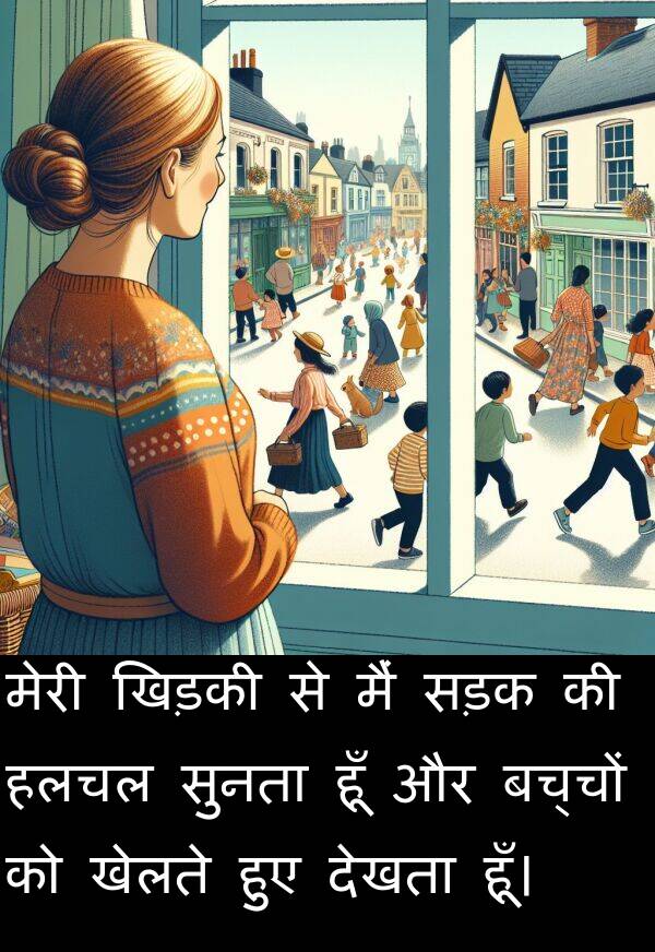 खेलते: मेरी खिड़की से मैं सड़क की हलचल सुनता हूँ और बच्चों को खेलते हुए देखता हूँ।