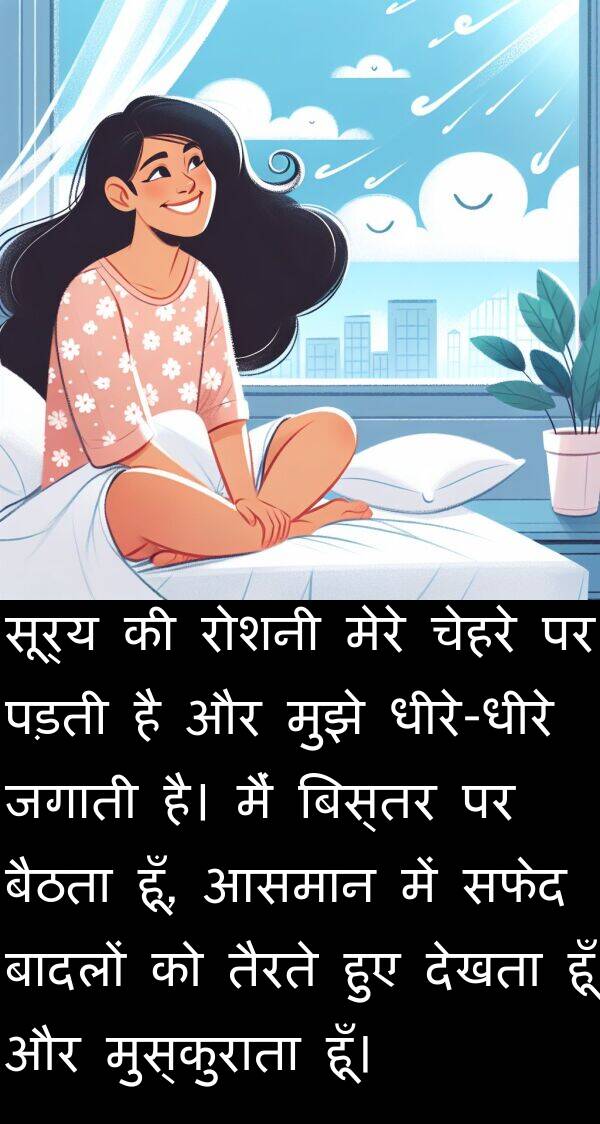 सूर्य: सूर्य की रोशनी मेरे चेहरे पर पड़ती है और मुझे धीरे-धीरे जगाती है। मैं बिस्तर पर बैठता हूँ, आसमान में सफेद बादलों को तैरते हुए देखता हूँ और मुस्कुराता हूँ।