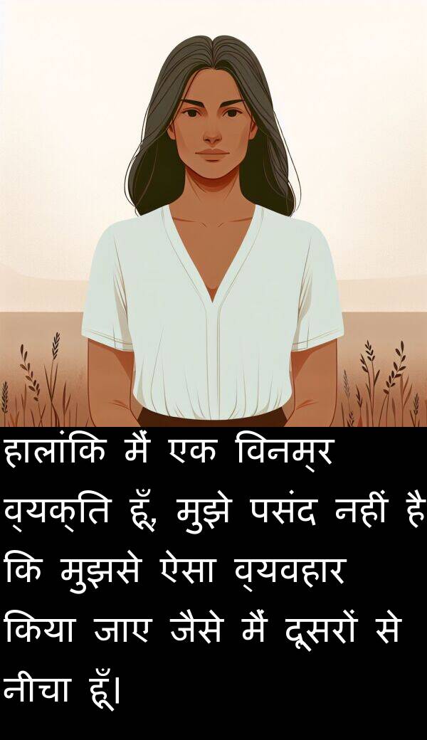 व्यक्ति: हालांकि मैं एक विनम्र व्यक्ति हूँ, मुझे पसंद नहीं है कि मुझसे ऐसा व्यवहार किया जाए जैसे मैं दूसरों से नीचा हूँ।