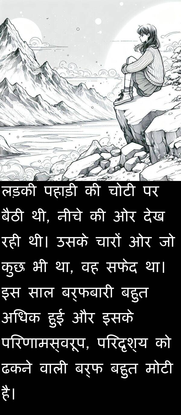लड़की: लड़की पहाड़ी की चोटी पर बैठी थी, नीचे की ओर देख रही थी। उसके चारों ओर जो कुछ भी था, वह सफेद था। इस साल बर्फबारी बहुत अधिक हुई और इसके परिणामस्वरूप, परिदृश्य को ढकने वाली बर्फ बहुत मोटी है।