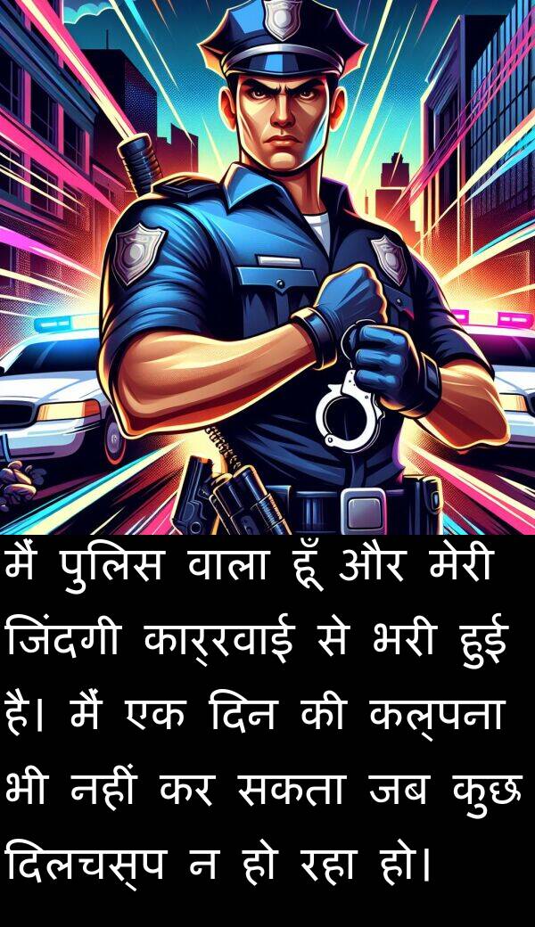 कल्पना: मैं पुलिस वाला हूँ और मेरी जिंदगी कार्रवाई से भरी हुई है। मैं एक दिन की कल्पना भी नहीं कर सकता जब कुछ दिलचस्प न हो रहा हो।