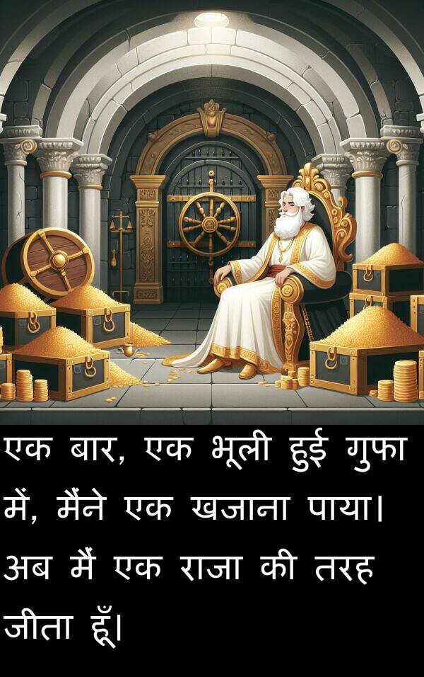खजाना: एक बार, एक भूली हुई गुफा में, मैंने एक खजाना पाया। अब मैं एक राजा की तरह जीता हूँ।