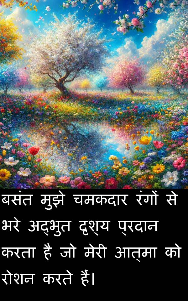 भरे: बसंत मुझे चमकदार रंगों से भरे अद्भुत दृश्य प्रदान करता है जो मेरी आत्मा को रोशन करते हैं।