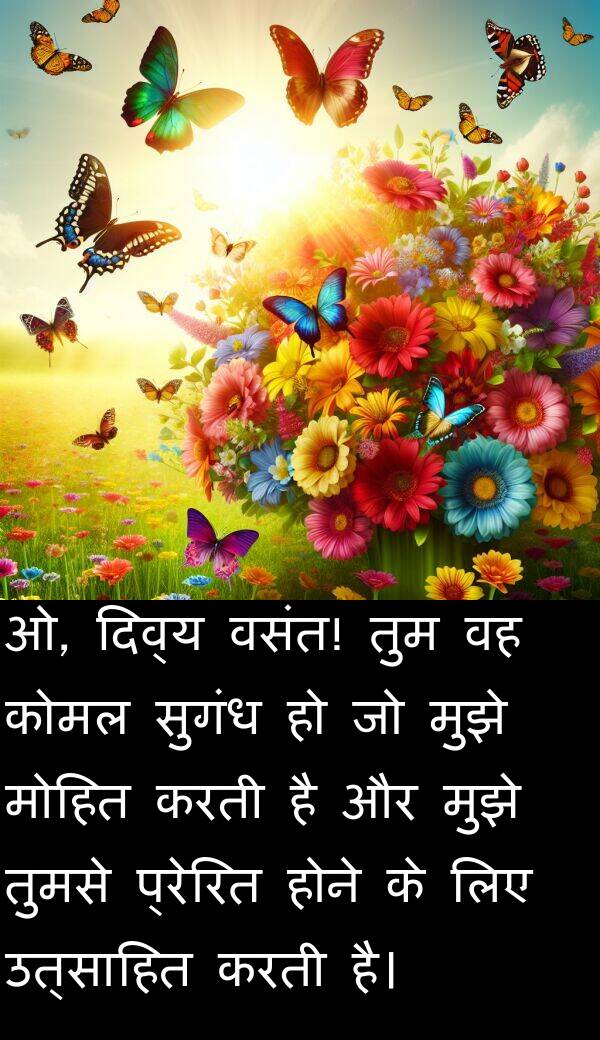 उत्साहित: ओ, दिव्य वसंत! तुम वह कोमल सुगंध हो जो मुझे मोहित करती है और मुझे तुमसे प्रेरित होने के लिए उत्साहित करती है।