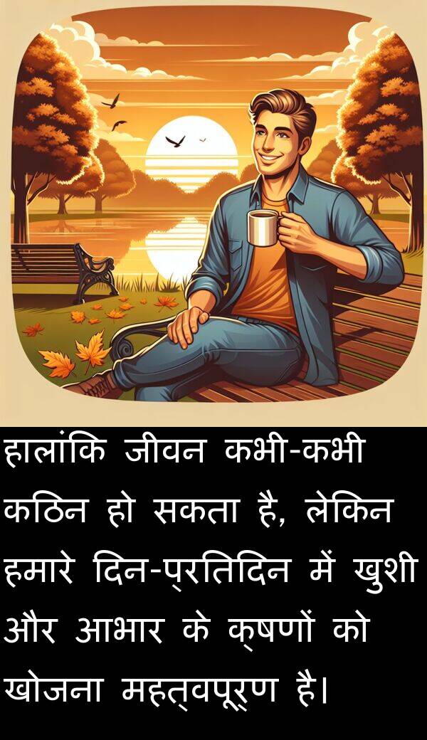 क्षणों: हालांकि जीवन कभी-कभी कठिन हो सकता है, लेकिन हमारे दिन-प्रतिदिन में खुशी और आभार के क्षणों को खोजना महत्वपूर्ण है।