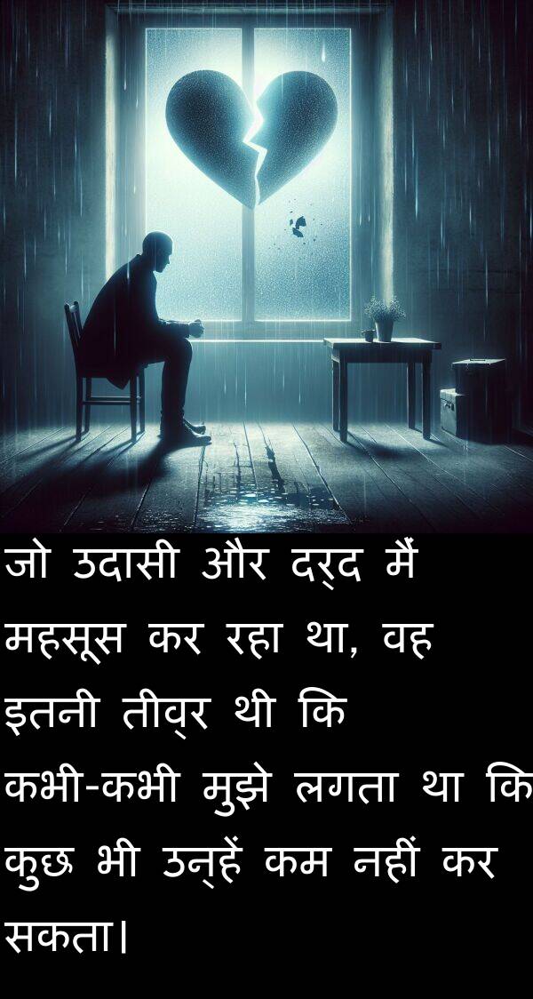 उदासी: जो उदासी और दर्द मैं महसूस कर रहा था, वह इतनी तीव्र थी कि कभी-कभी मुझे लगता था कि कुछ भी उन्हें कम नहीं कर सकता।