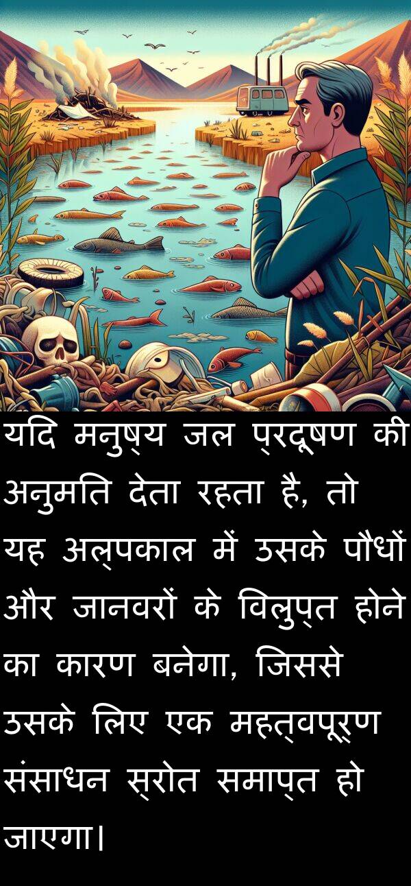 संसाधन: यदि मनुष्य जल प्रदूषण की अनुमति देता रहता है, तो यह अल्पकाल में उसके पौधों और जानवरों के विलुप्त होने का कारण बनेगा, जिससे उसके लिए एक महत्वपूर्ण संसाधन स्रोत समाप्त हो जाएगा।