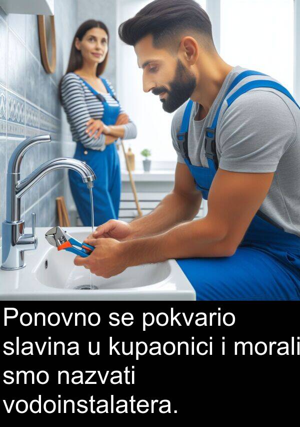kupaonici: Ponovno se pokvario slavina u kupaonici i morali smo nazvati vodoinstalatera.