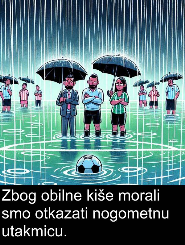 kiše: Zbog obilne kiše morali smo otkazati nogometnu utakmicu.