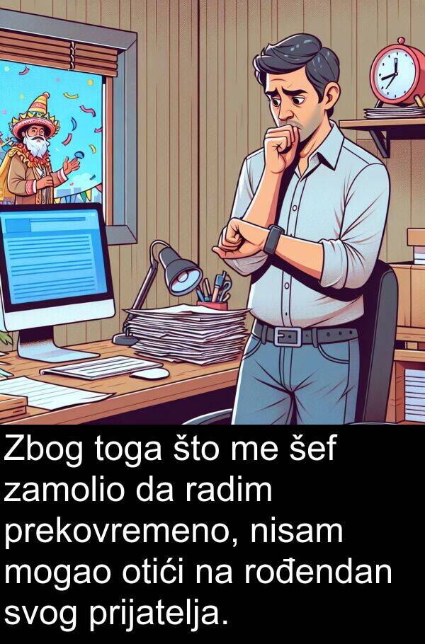 zamolio: Zbog toga što me šef zamolio da radim prekovremeno, nisam mogao otići na rođendan svog prijatelja.