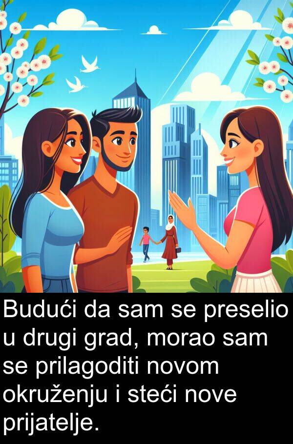 nove: Budući da sam se preselio u drugi grad, morao sam se prilagoditi novom okruženju i steći nove prijatelje.
