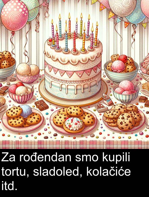 itd: Za rođendan smo kupili tortu, sladoled, kolačiće itd.