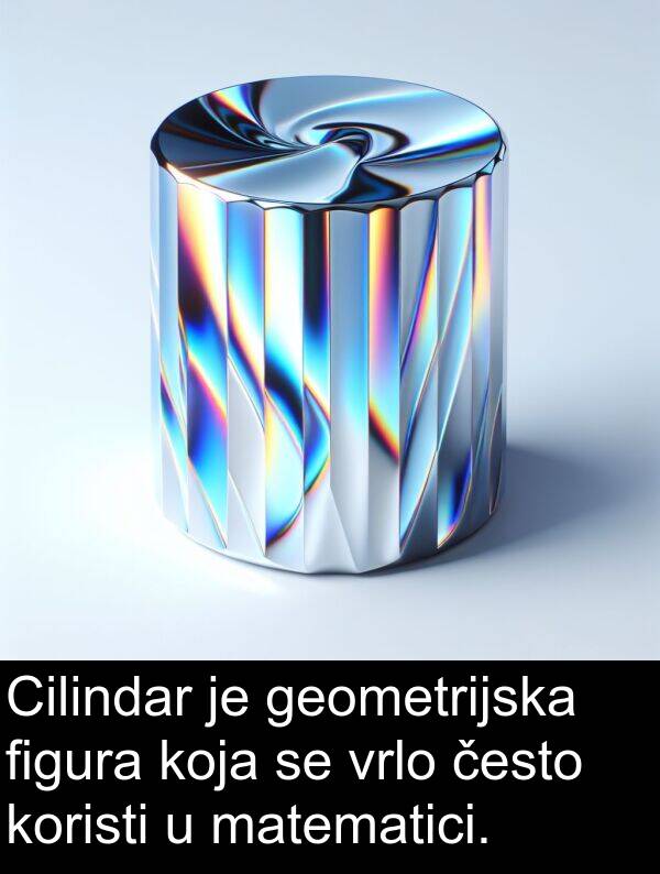 često: Cilindar je geometrijska figura koja se vrlo često koristi u matematici.