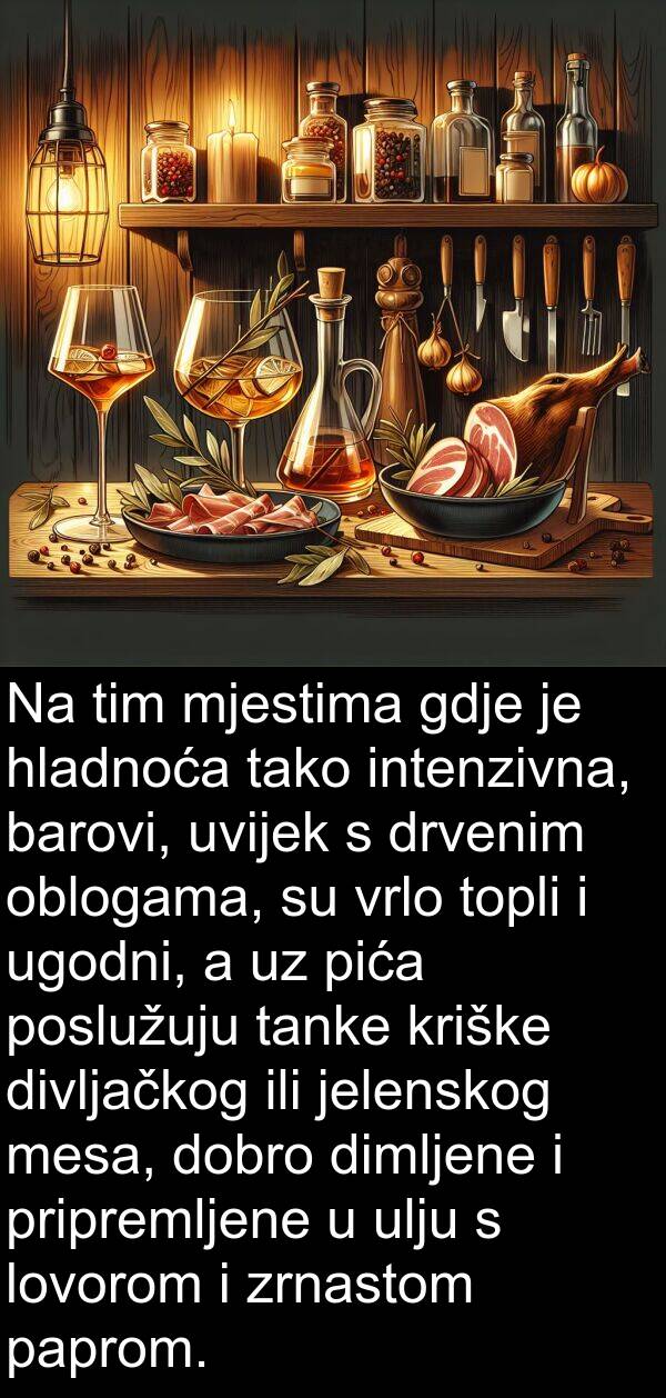 barovi: Na tim mjestima gdje je hladnoća tako intenzivna, barovi, uvijek s drvenim oblogama, su vrlo topli i ugodni, a uz pića poslužuju tanke kriške divljačkog ili jelenskog mesa, dobro dimljene i pripremljene u ulju s lovorom i zrnastom paprom.