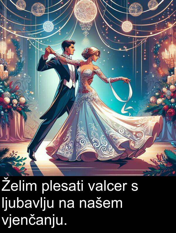 našem: Želim plesati valcer s ljubavlju na našem vjenčanju.