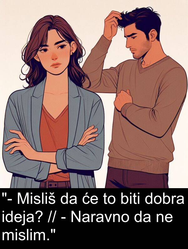 ideja: "- Misliš da će to biti dobra ideja? // - Naravno da ne mislim."
