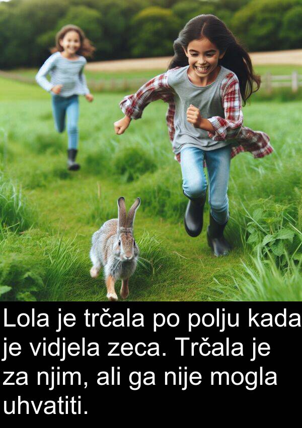 uhvatiti: Lola je trčala po polju kada je vidjela zeca. Trčala je za njim, ali ga nije mogla uhvatiti.