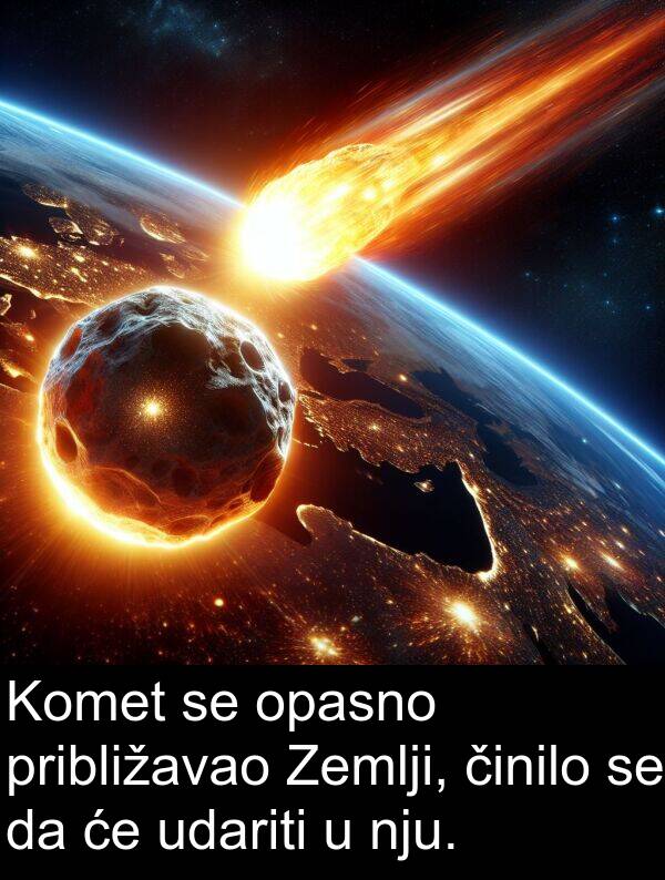 udariti: Komet se opasno približavao Zemlji, činilo se da će udariti u nju.