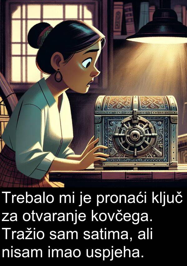 ključ: Trebalo mi je pronaći ključ za otvaranje kovčega. Tražio sam satima, ali nisam imao uspjeha.