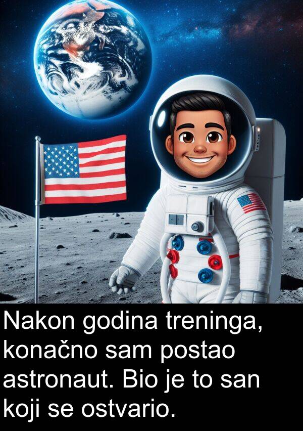 astronaut: Nakon godina treninga, konačno sam postao astronaut. Bio je to san koji se ostvario.
