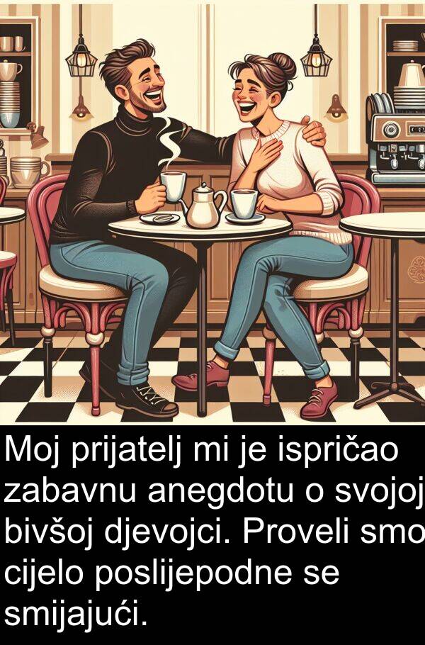 anegdotu: Moj prijatelj mi je ispričao zabavnu anegdotu o svojoj bivšoj djevojci. Proveli smo cijelo poslijepodne se smijajući.
