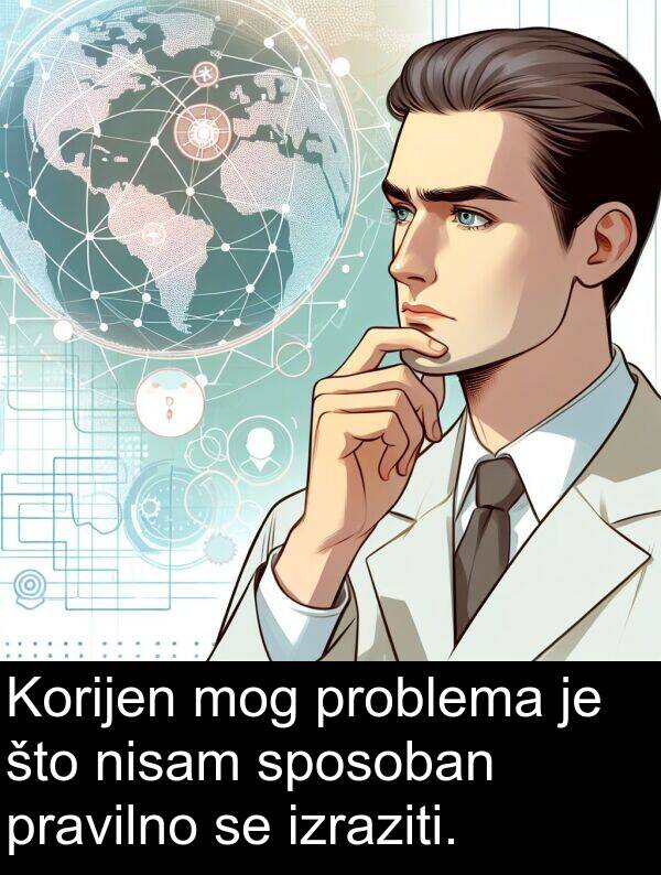 problema: Korijen mog problema je što nisam sposoban pravilno se izraziti.