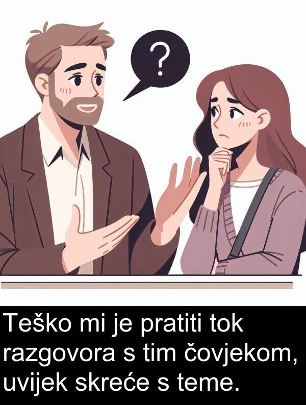 tim: Teško mi je pratiti tok razgovora s tim čovjekom, uvijek skreće s teme.