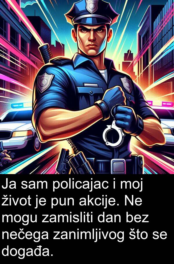 akcije: Ja sam policajac i moj život je pun akcije. Ne mogu zamisliti dan bez nečega zanimljivog što se događa.