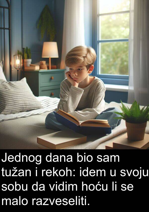 idem: Jednog dana bio sam tužan i rekoh: idem u svoju sobu da vidim hoću li se malo razveseliti.