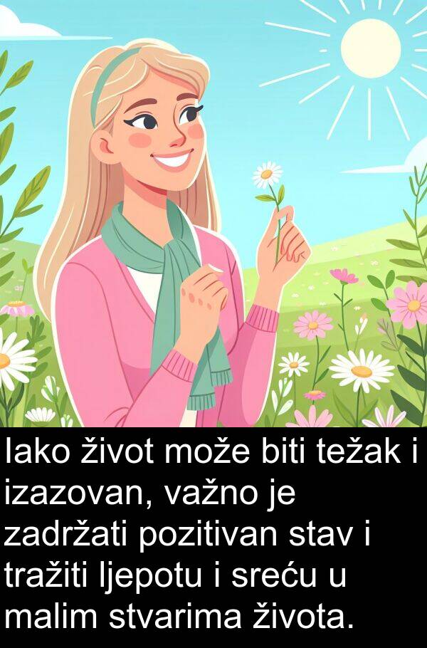 težak: Iako život može biti težak i izazovan, važno je zadržati pozitivan stav i tražiti ljepotu i sreću u malim stvarima života.